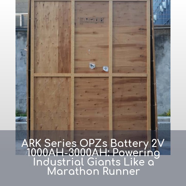 ARK Series OPZs Battery 2V 1000AH-3000AH: Powering Industrial Giants Like a Marathon Runner